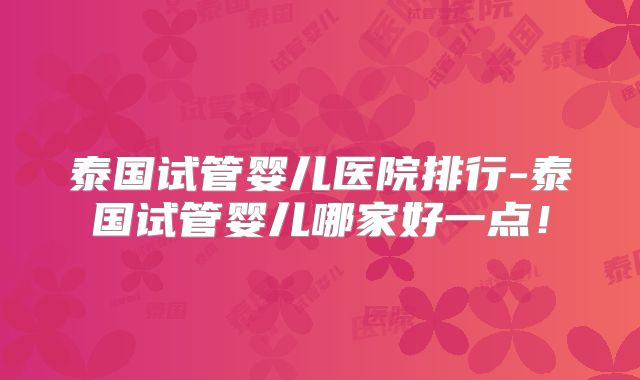 泰国试管婴儿医院排行-泰国试管婴儿哪家好一点！