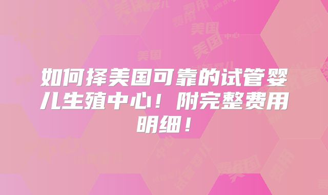 如何择美国可靠的试管婴儿生殖中心！附完整费用明细！