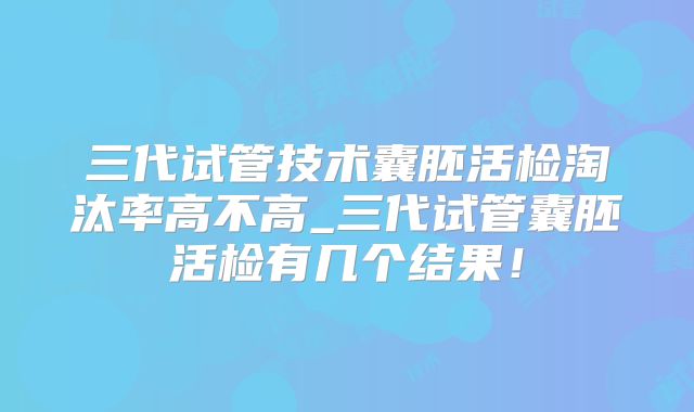 三代试管技术囊胚活检淘汰率高不高_三代试管囊胚活检有几个结果！