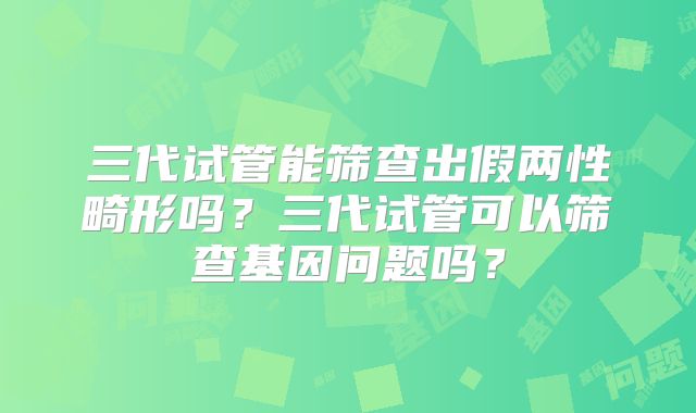 三代试管能筛查出假两性畸形吗?三代试管可以筛查基因问题吗?