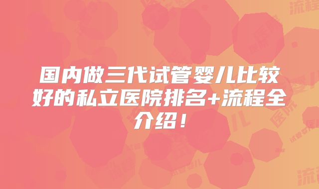 国内做三代试管婴儿比较好的私立医院排名+流程全介绍！