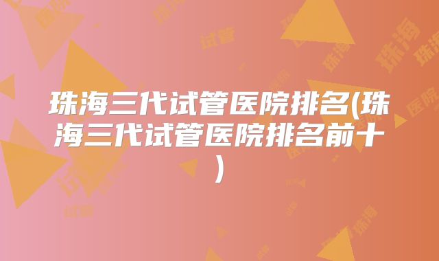 珠海三代试管医院排名(珠海三代试管医院排名前十)