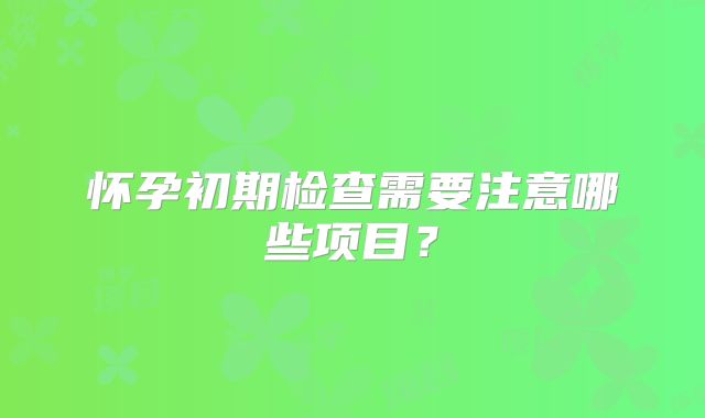 怀孕初期检查需要注意哪些项目？