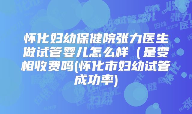 怀化妇幼保健院张力医生做试管婴儿怎么样（是变相收费吗(怀化市妇幼试管成功率)