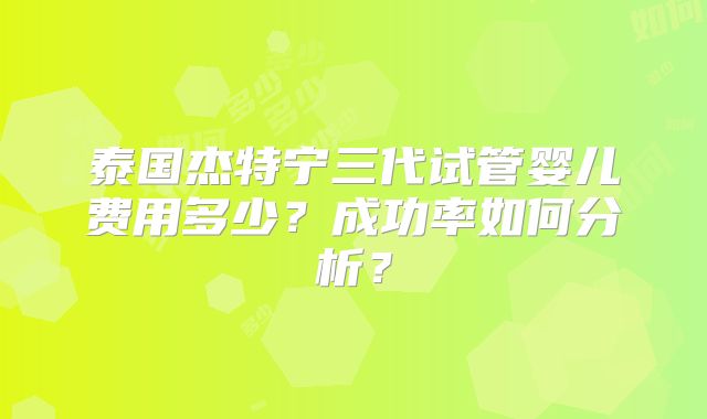 泰国杰特宁三代试管婴儿费用多少?成功率如何分析?