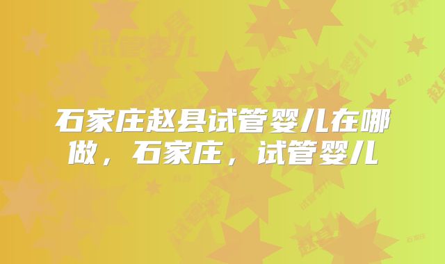石家庄赵县试管婴儿在哪做，石家庄，试管婴儿