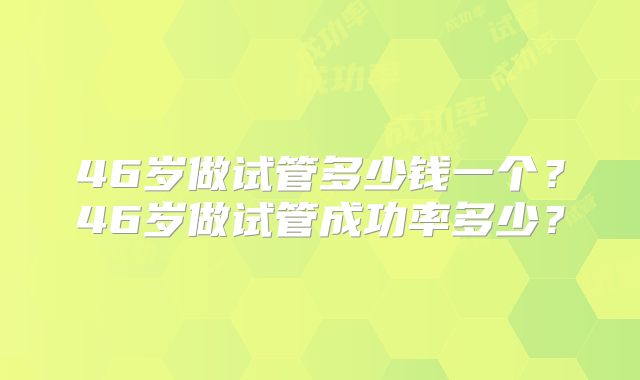 46岁做试管多少钱一个？46岁做试管成功率多少？