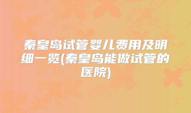 秦皇岛试管婴儿费用及明细一览(秦皇岛能做试管的医院)