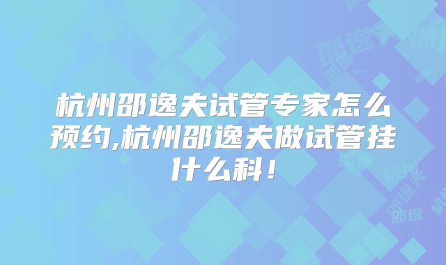 杭州邵逸夫试管专家怎么预约,杭州邵逸夫做试管挂什么科!