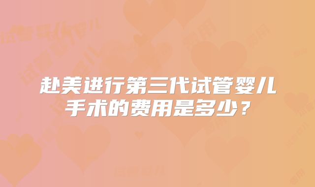 赴美进行第三代试管婴儿手术的费用是多少?