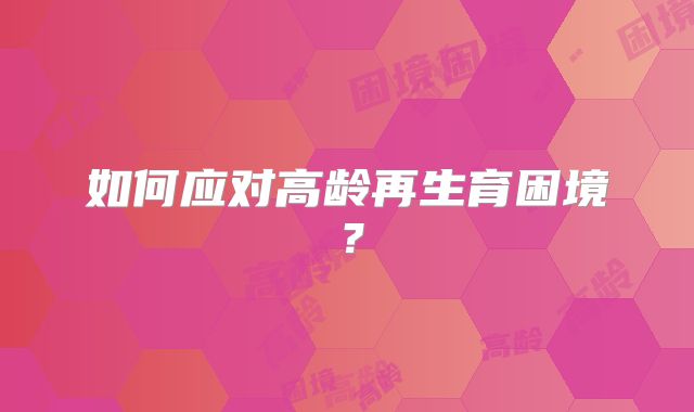 如何应对高龄再生育困境?
