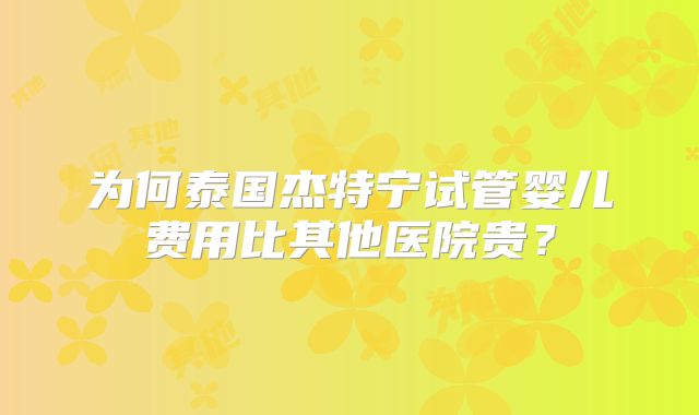 为何泰国杰特宁试管婴儿费用比其他医院贵?