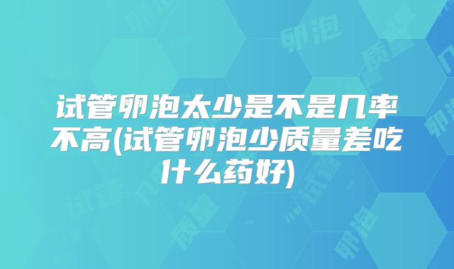 试管卵泡太少是不是几率不高(试管卵泡少质量差吃什么药好)