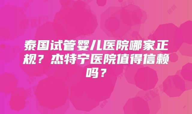 泰国试管婴儿医院哪家正规?杰特宁医院值得信赖吗?