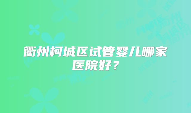 衢州柯城区试管婴儿哪家医院好?
