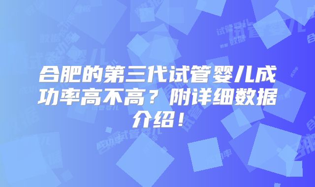 合肥的第三代试管婴儿成功率高不高？附详细数据介绍！