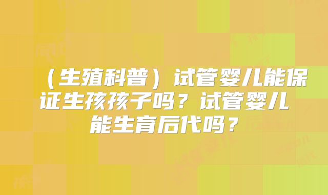 （生殖科普）试管婴儿能保证生孩孩子吗？试管婴儿能生育后代吗？
