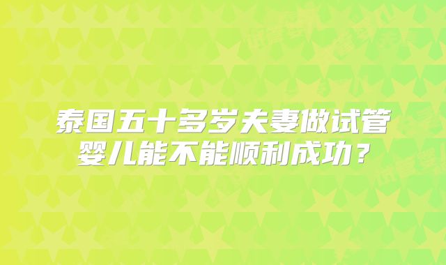 泰国五十多岁夫妻做试管婴儿能不能顺利成功?