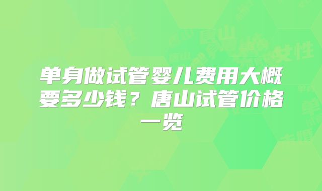 单身做试管婴儿费用大概要多少钱？唐山试管价格一览