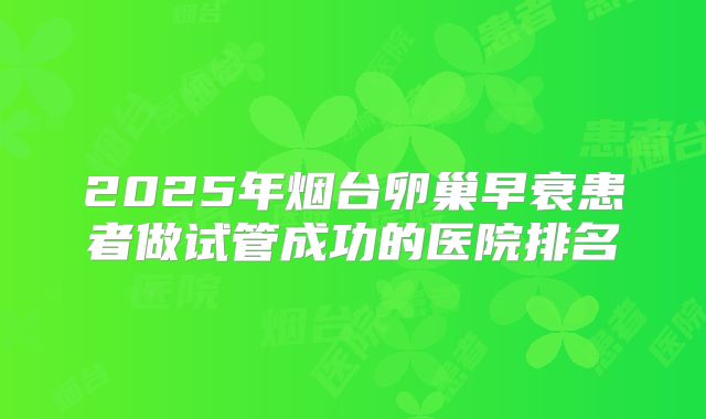 2025年烟台卵巢早衰患者做试管成功的医院排名