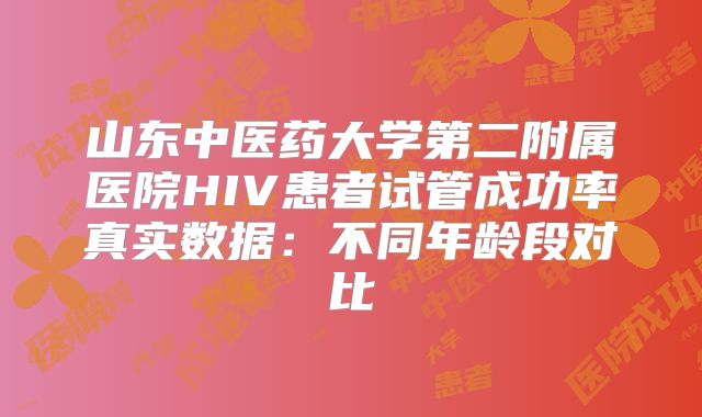 山东中医药大学第二附属医院HIV患者试管成功率真实数据:不同年龄段对比