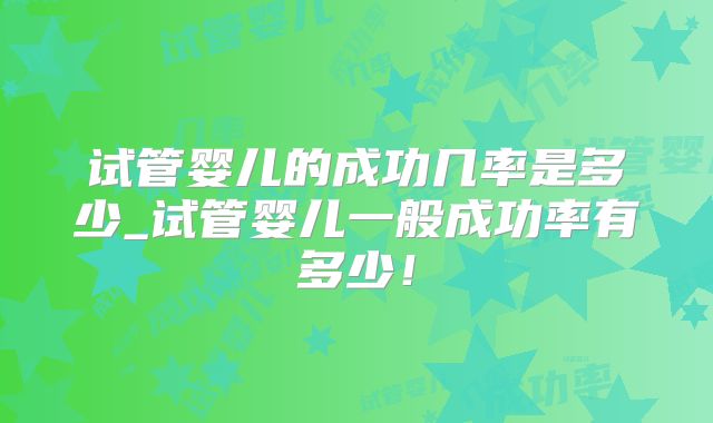 试管婴儿的成功几率是多少_试管婴儿一般成功率有多少!