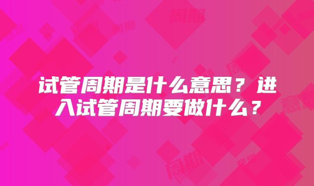 试管周期是什么意思？进入试管周期要做什么？