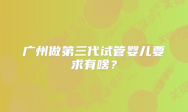 广州做第三代试管婴儿要求有啥?
