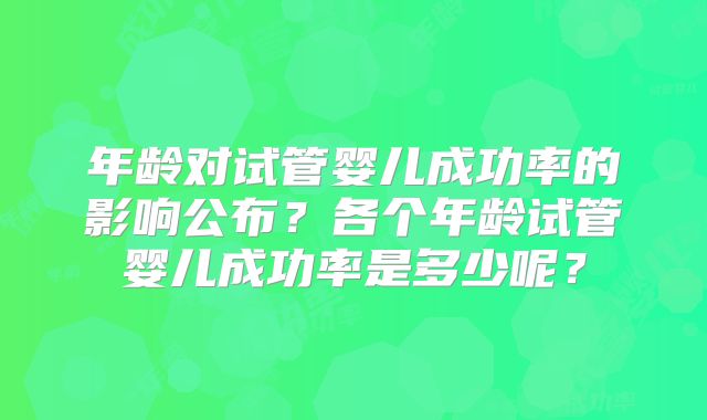 年龄对试管婴儿成功率的影响公布？各个年龄试管婴儿成功率是多少呢？