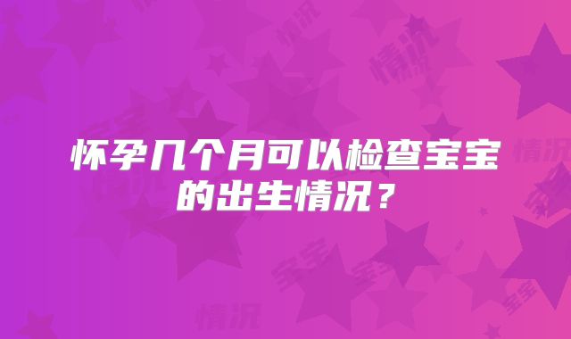 怀孕几个月可以检查宝宝的出生情况？