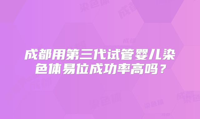 成都用第三代试管婴儿染色体易位成功率高吗?
