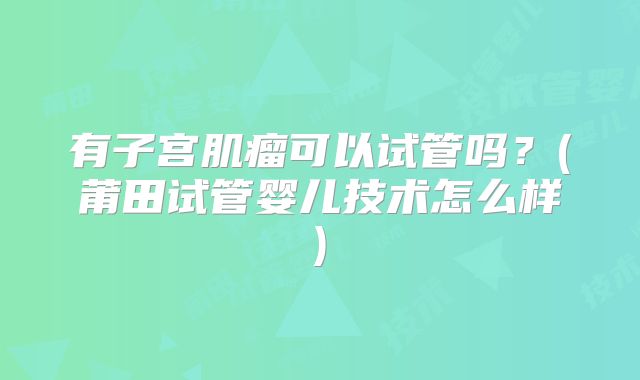 有子宫肌瘤可以试管吗?(莆田试管婴儿技术怎么样)