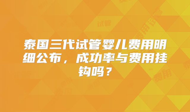 泰国三代试管婴儿费用明细公布，成功率与费用挂钩吗？