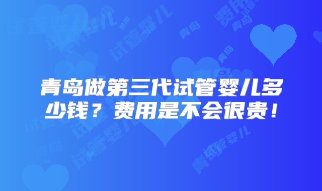青岛做第三代试管婴儿多少钱？费用是不会很贵！