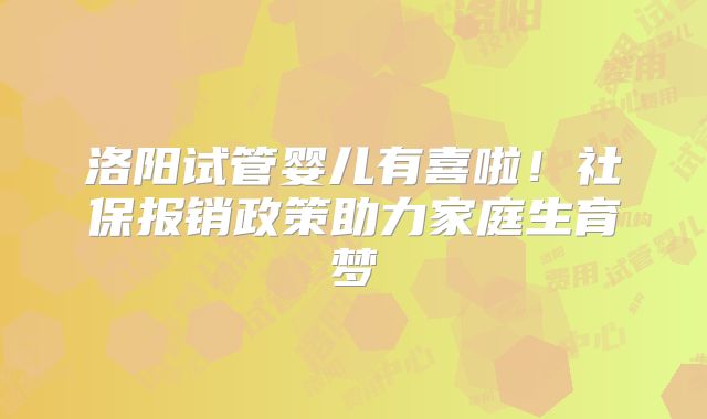 洛阳试管婴儿有喜啦!社保报销政策助力家庭生育梦