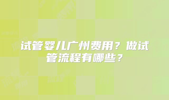 试管婴儿广州费用?做试管流程有哪些?