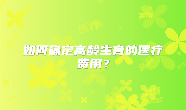 如何确定高龄生育的医疗费用?