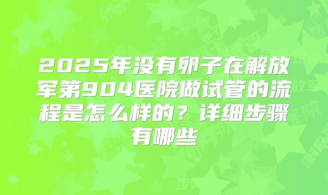 2025年没有卵子在解放军第904医院做试管的流程是怎么样的？详细步骤有哪些