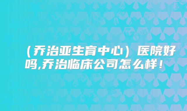 （乔治亚生育中心）医院好吗,乔治临床公司怎么样！