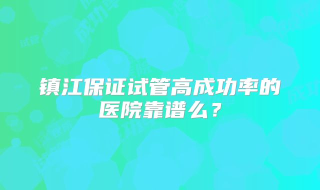 镇江保证试管高成功率的医院靠谱么？
