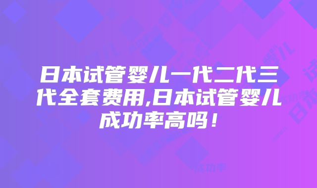 日本试管婴儿一代二代三代全套费用,日本试管婴儿成功率高吗!