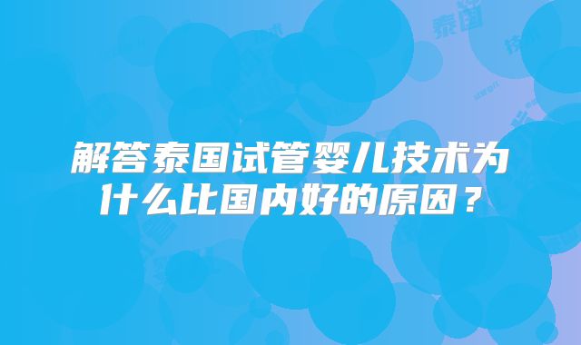 解答泰国试管婴儿技术为什么比国内好的原因?
