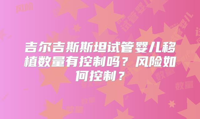 吉尔吉斯斯坦试管婴儿移植数量有控制吗？风险如何控制？