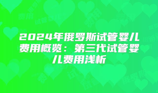2024年俄罗斯试管婴儿费用概览：第三代试管婴儿费用浅析
