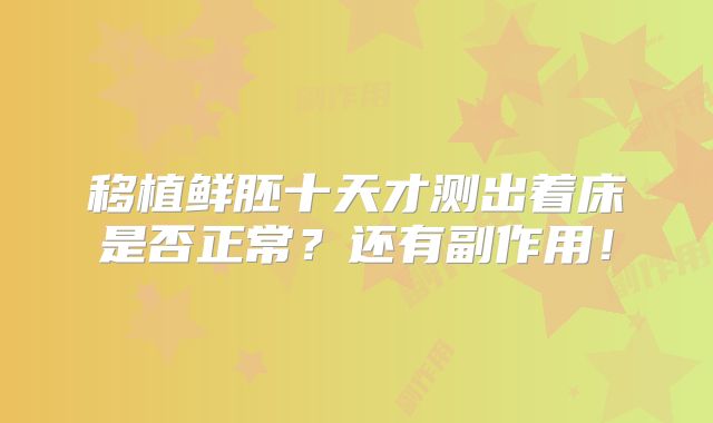 移植鲜胚十天才测出着床是否正常？还有副作用！