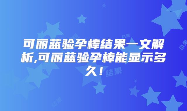 可丽蓝验孕棒结果一文解析,可丽蓝验孕棒能显示多久！