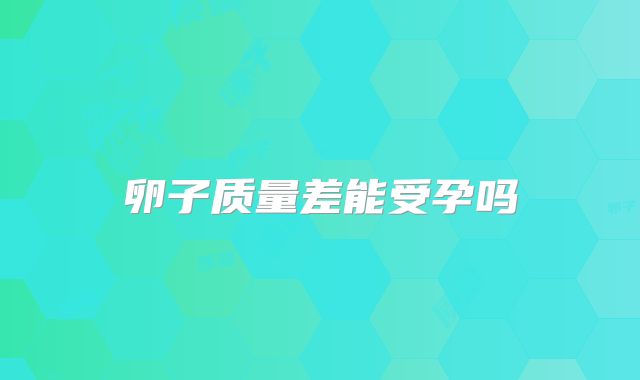 卵子质量差能受孕吗
