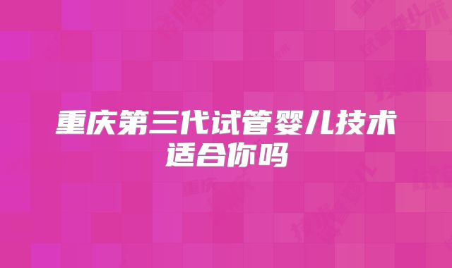 重庆第三代试管婴儿技术适合你吗