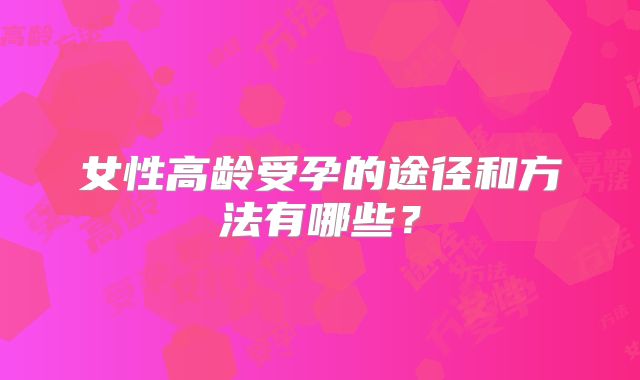 女性高龄受孕的途径和方法有哪些？