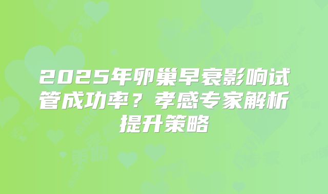 2025年卵巢早衰影响试管成功率？孝感专家解析提升策略